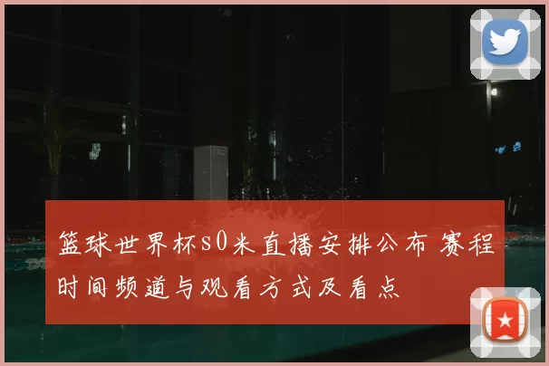篮球世界杯s0米直播安排公布 赛程时间频道与观看方式及看点