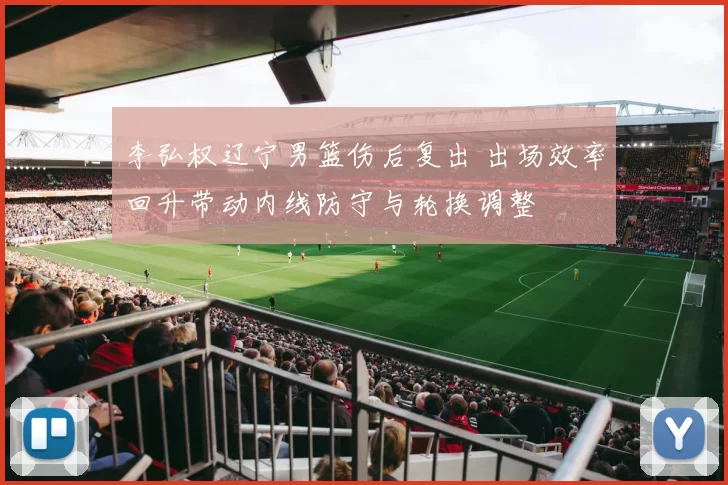 李弘权辽宁男篮伤后复出 出场效率回升带动内线防守与轮换调整