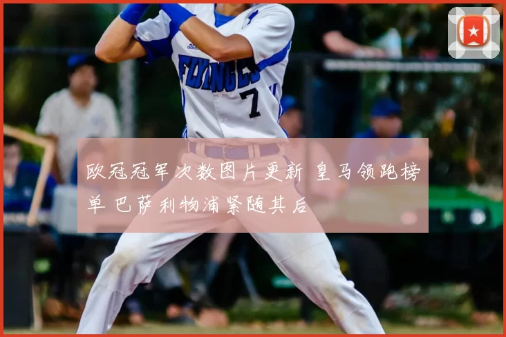 欧冠冠军次数图片更新 皇马领跑榜单 巴萨利物浦紧随其后