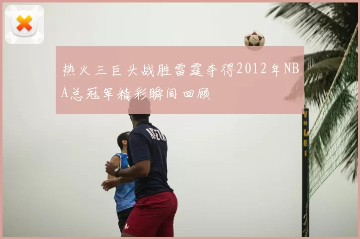 热火三巨头战胜雷霆夺得2012年NBA总冠军精彩瞬间回顾