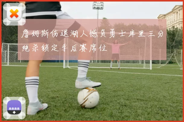 詹姆斯伤退湖人憾负勇士库里三分绝杀锁定季后赛席位