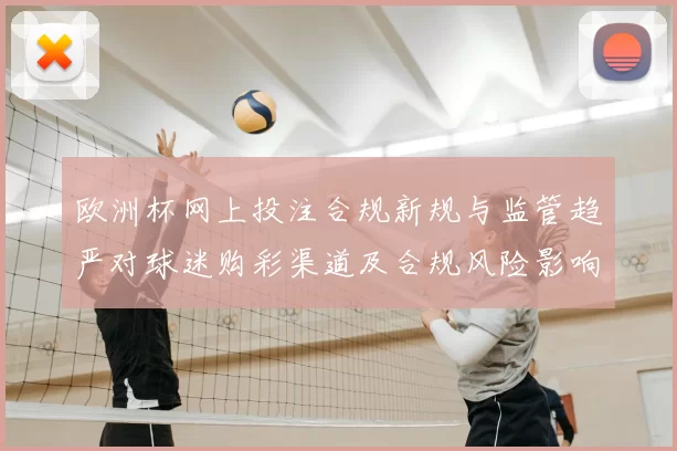 欧洲杯网上投注合规新规与监管趋严对球迷购彩渠道及合规风险影响