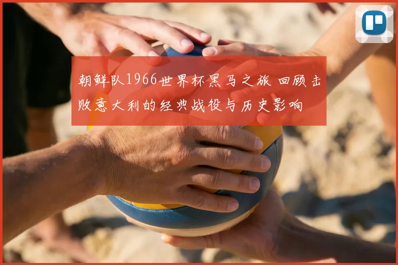 朝鲜队1966世界杯黑马之旅 回顾击败意大利的经典战役与历史影响
