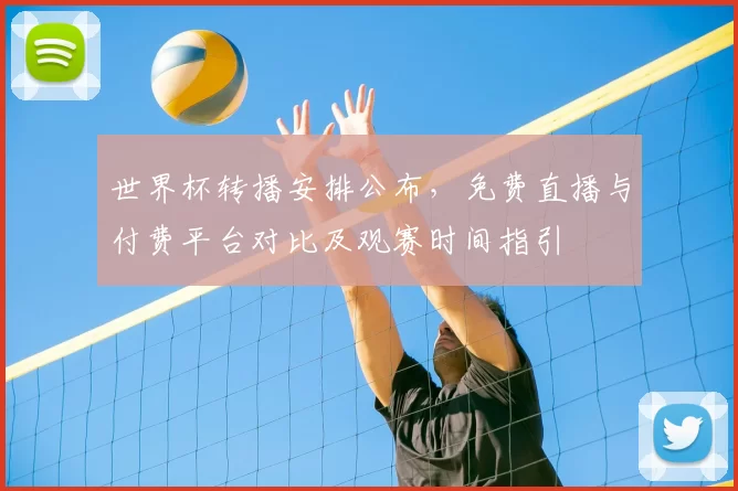 世界杯转播安排公布，免费直播与付费平台对比及观赛时间指引