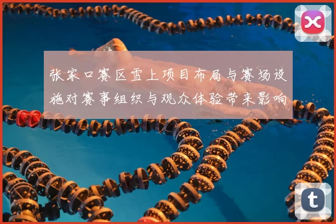 张家口赛区雪上项目布局与赛场设施对赛事组织与观众体验带来影响