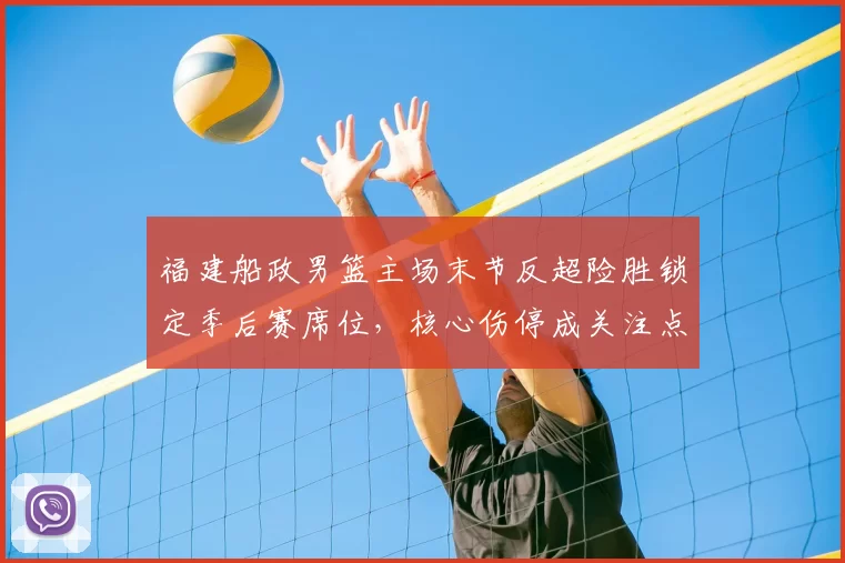 福建船政男篮主场末节反超险胜锁定季后赛席位,核心伤停成关注点