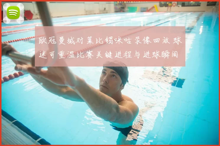 欧冠曼城对莱比锡咪咕录像回放 球迷可重温比赛关键进程与进球瞬间