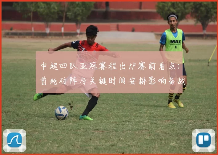 中超四队亚冠赛程出炉赛前看点：首轮对阵与关键时间安排影响备战节奏