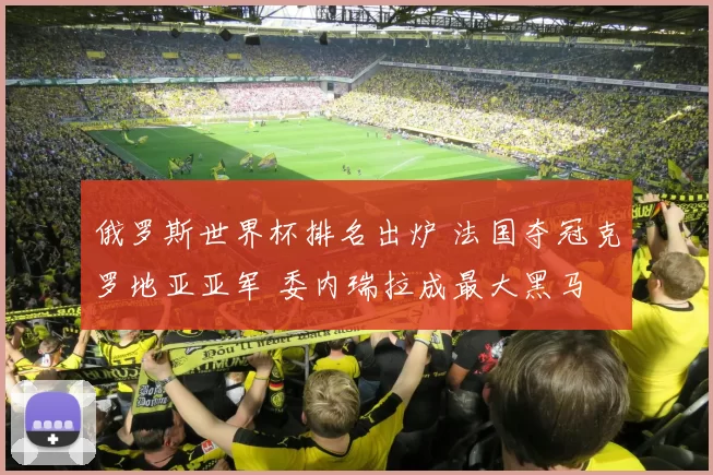 俄罗斯世界杯排名出炉 法国夺冠克罗地亚亚军 委内瑞拉成最大黑马
