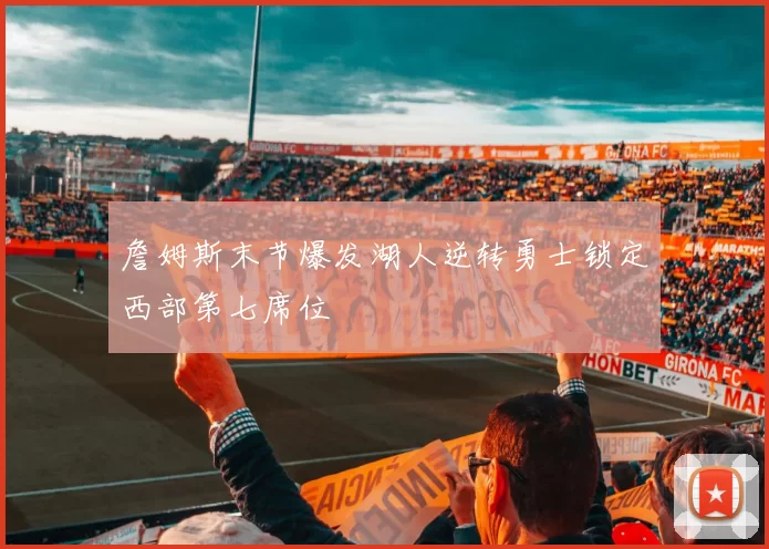 詹姆斯末节爆发湖人逆转勇士锁定西部第七席位