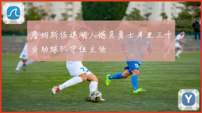 詹姆斯伤退湖人憾负勇士库里三十分助球队守住主场